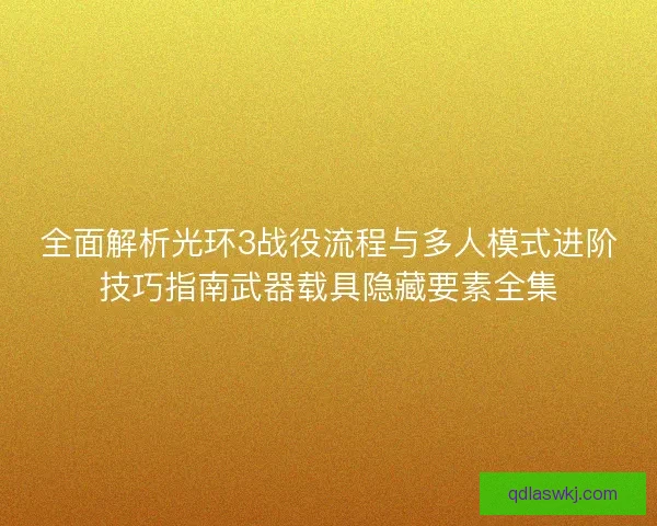 全面解析光环3战役流程与多人模式进阶技巧指南武器载具隐藏要素全集