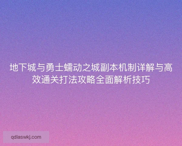 地下城与勇士蠕动之城副本机制详解与高效通关打法攻略全面解析技巧