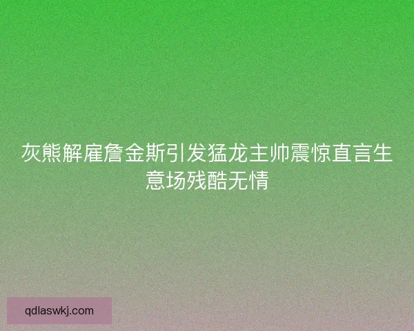 灰熊解雇詹金斯引发猛龙主帅震惊直言生意场残酷无情